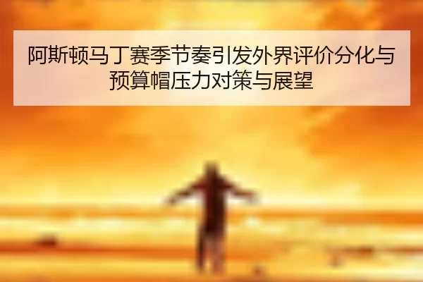 阿斯顿马丁赛季节奏引发外界评价分化与预算帽压力对策与展望