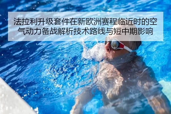 法拉利升级套件在新欧洲赛程临近时的空气动力备战解析技术路线与短中期影响