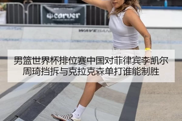 男篮世界杯排位赛中国对菲律宾李凯尔周琦挡拆与克拉克森单打谁能制胜